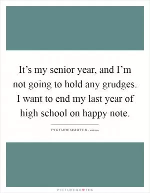 It’s my senior year, and I’m not going to hold any grudges. I want to end my last year of high school on happy note Picture Quote #1