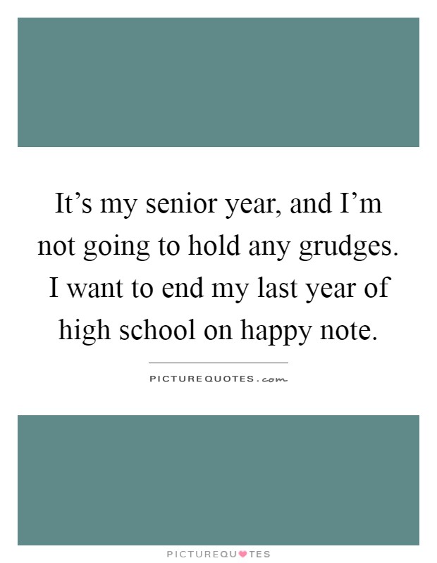 It's my senior year, and I'm not going to hold any grudges. I want to end my last year of high school on happy note Picture Quote #1