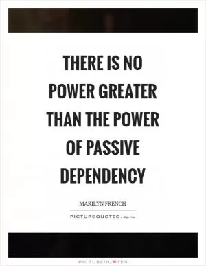 There is no power greater than the power of passive dependency Picture Quote #1