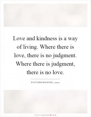 Love and kindness is a way of living. Where there is love, there is no judgment. Where there is judgment, there is no love Picture Quote #1