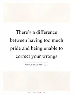 There’s a difference between having too much pride and being unable to correct your wrongs Picture Quote #1