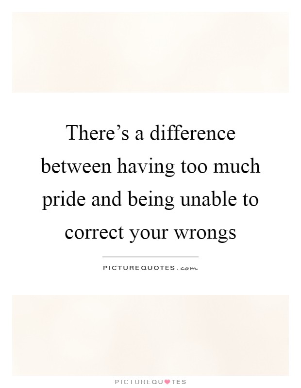 There's a difference between having too much pride and being unable to correct your wrongs Picture Quote #1