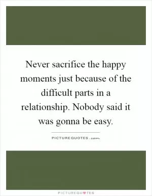 Never sacrifice the happy moments just because of the difficult parts in a relationship. Nobody said it was gonna be easy Picture Quote #1