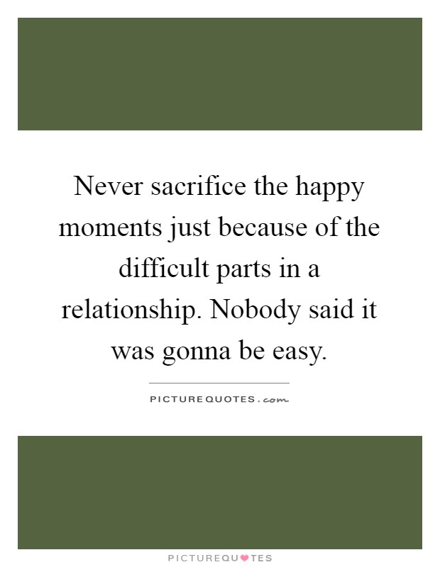 Never sacrifice the happy moments just because of the difficult parts in a relationship. Nobody said it was gonna be easy Picture Quote #1