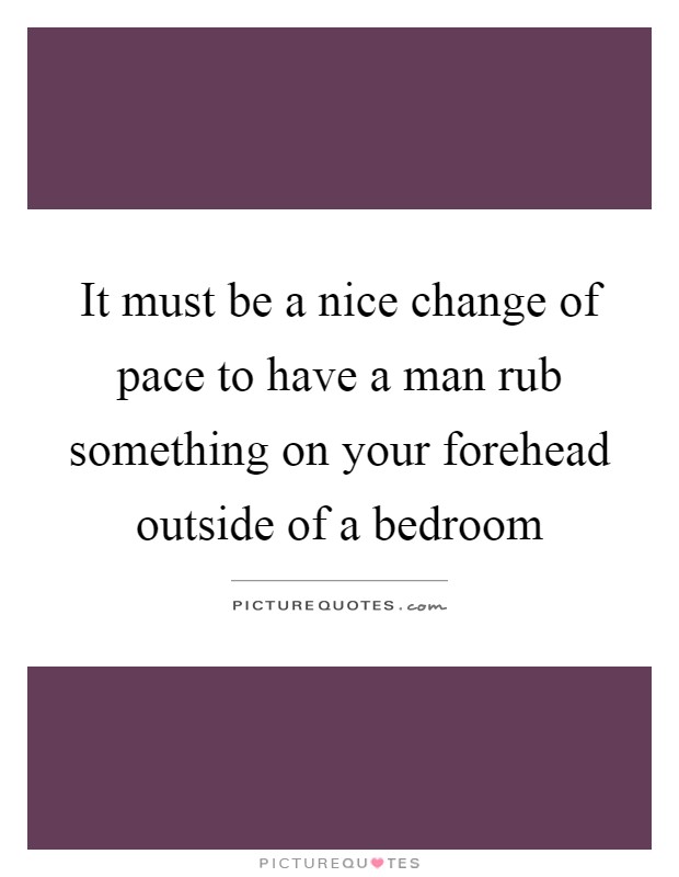 It must be a nice change of pace to have a man rub something on your forehead outside of a bedroom Picture Quote #1