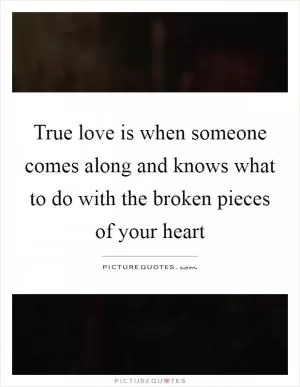 True love is when someone comes along and knows what to do with the broken pieces of your heart Picture Quote #1