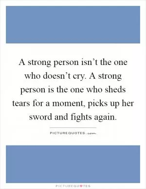 A strong person isn’t the one who doesn’t cry. A strong person is the one who sheds tears for a moment, picks up her sword and fights again Picture Quote #1
