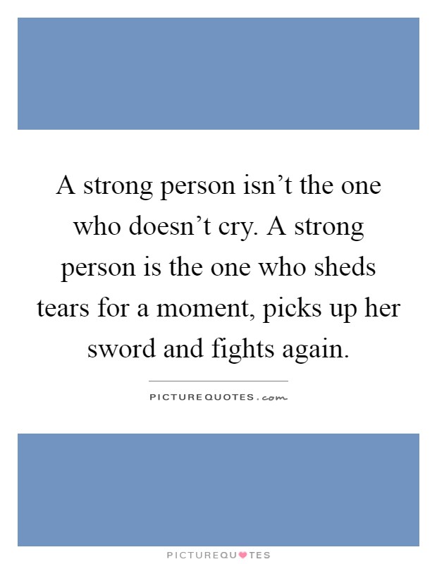 A strong person isn't the one who doesn't cry. A strong person is the one who sheds tears for a moment, picks up her sword and fights again Picture Quote #1