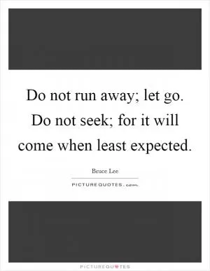 Do not run away; let go. Do not seek; for it will come when least expected Picture Quote #1