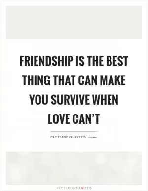 Friendship is the best thing that can make you survive when love can’t Picture Quote #1