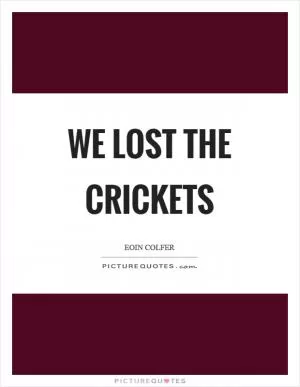 We lost the crickets Picture Quote #1