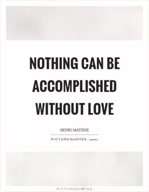 Nothing can be accomplished without love Picture Quote #1
