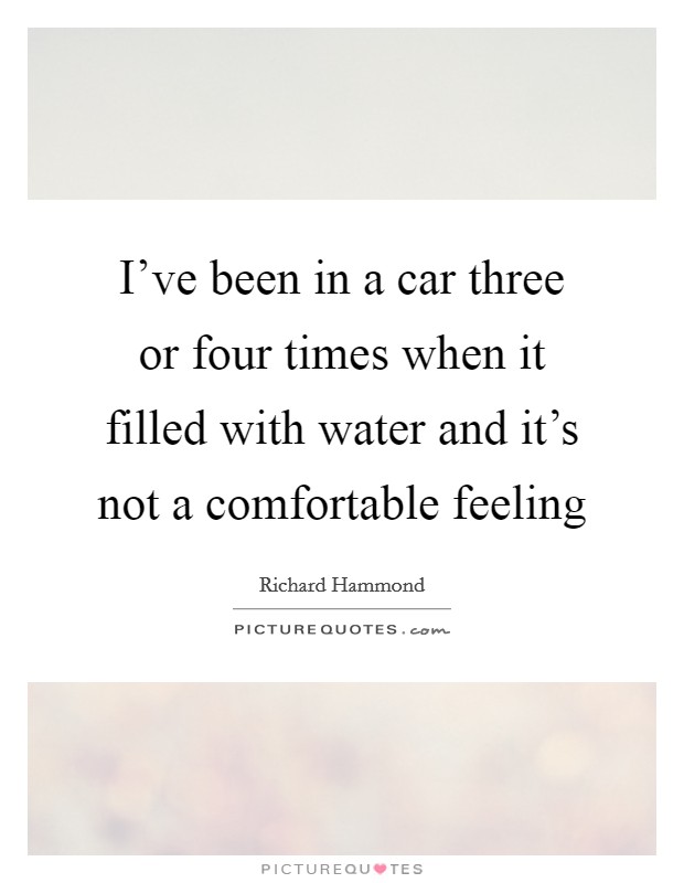 I've been in a car three or four times when it filled with water and it's not a comfortable feeling Picture Quote #1