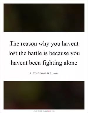 The reason why you havent lost the battle is because you havent been fighting alone Picture Quote #1