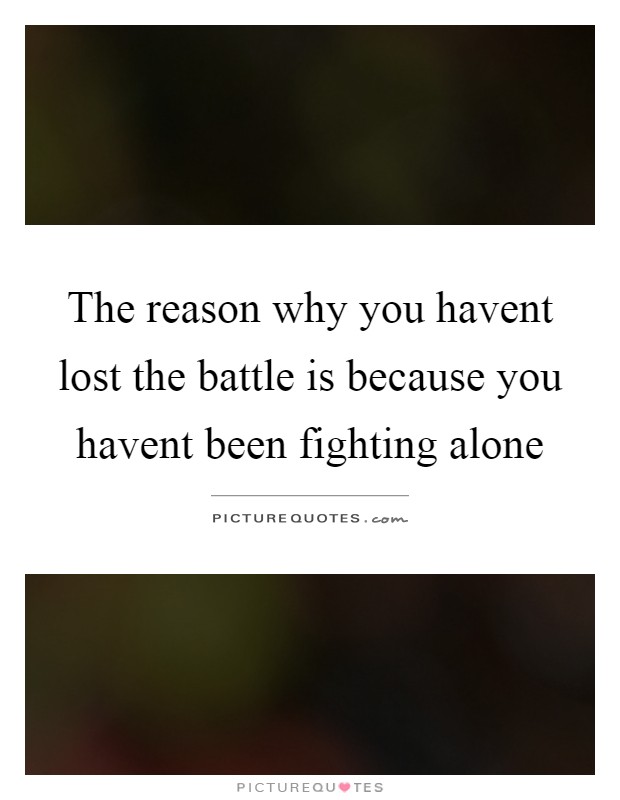 The reason why you havent lost the battle is because you havent been fighting alone Picture Quote #1