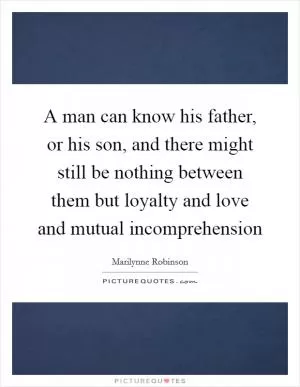 A man can know his father, or his son, and there might still be nothing between them but loyalty and love and mutual incomprehension Picture Quote #1