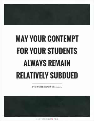 May your contempt for your students always remain relatively subdued Picture Quote #1