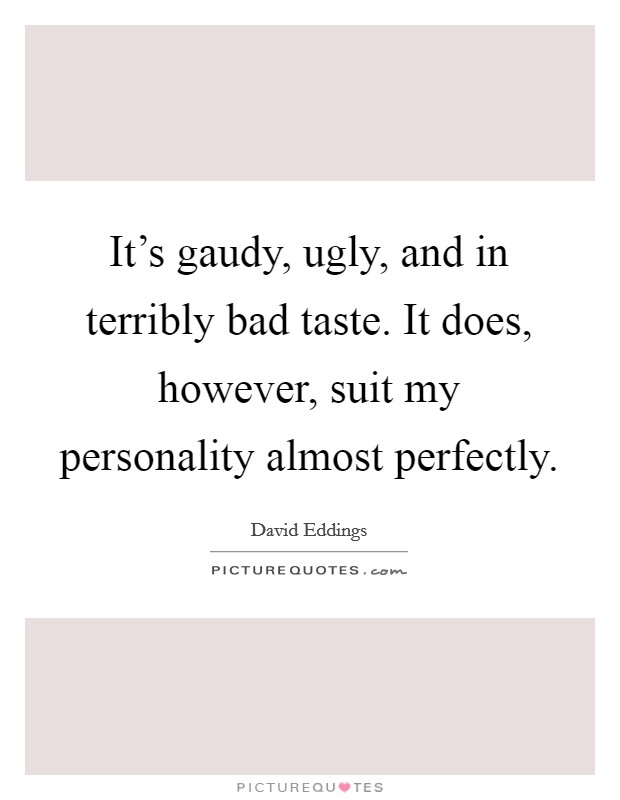 It's gaudy, ugly, and in terribly bad taste. It does, however, suit my personality almost perfectly Picture Quote #1