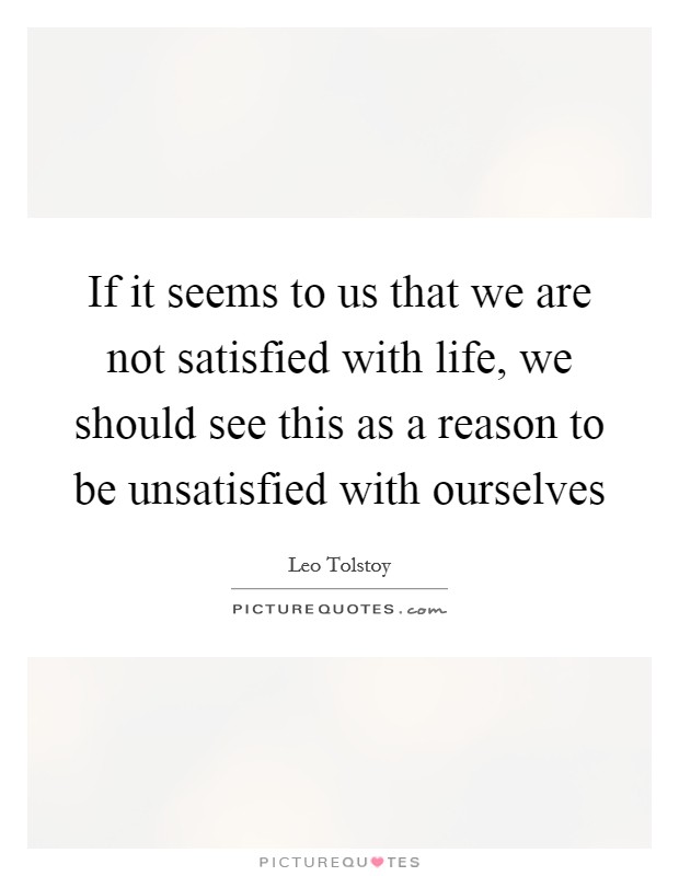 If it seems to us that we are not satisfied with life, we should see this as a reason to be unsatisfied with ourselves Picture Quote #1