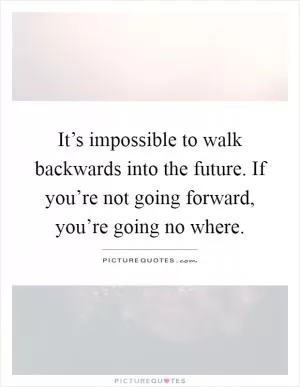 It’s impossible to walk backwards into the future. If you’re not going forward, you’re going no where Picture Quote #1