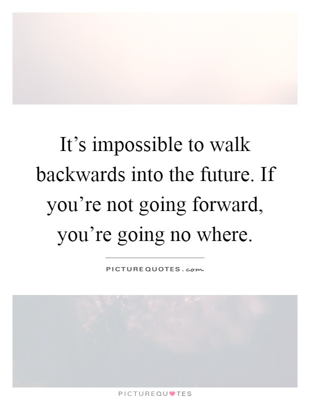It's impossible to walk backwards into the future. If you're not going forward, you're going no where Picture Quote #1
