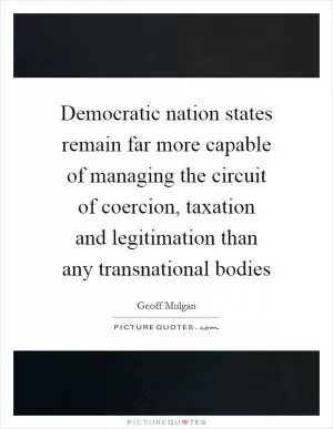 Democratic nation states remain far more capable of managing the circuit of coercion, taxation and legitimation than any transnational bodies Picture Quote #1