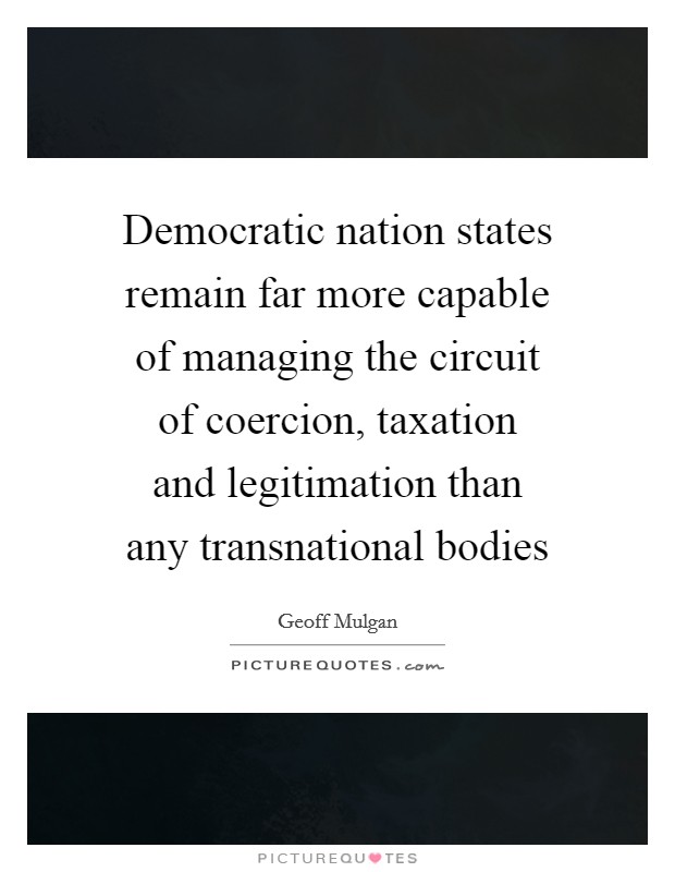 Democratic nation states remain far more capable of managing the circuit of coercion, taxation and legitimation than any transnational bodies Picture Quote #1