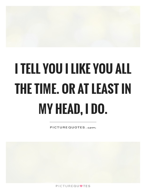 I tell you I like you all the time. Or at least in my head, I do Picture Quote #1