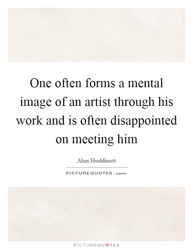 One often forms a mental image of an artist through his work and is often disappointed on meeting him Picture Quote #1