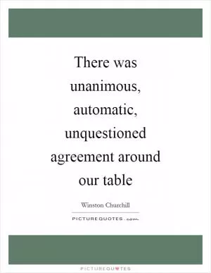 There was unanimous, automatic, unquestioned agreement around our table Picture Quote #1