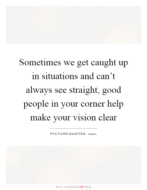 Sometimes we get caught up in situations and can't always see straight, good people in your corner help make your vision clear Picture Quote #1