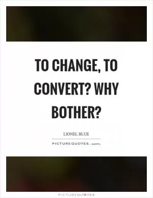 To change, to convert? Why bother? Picture Quote #1