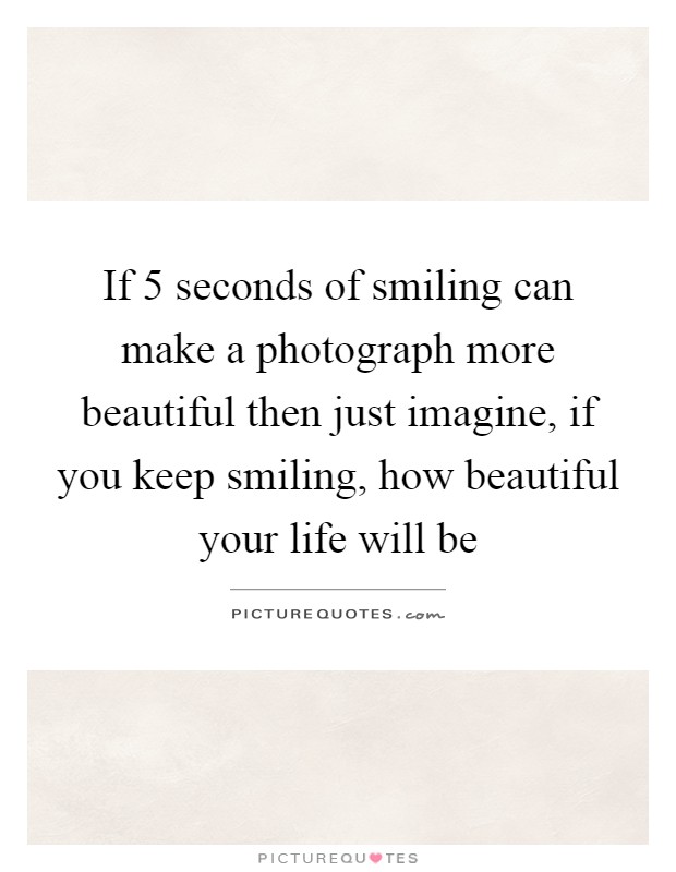 If 5 seconds of smiling can make a photograph more beautiful then just imagine, if you keep smiling, how beautiful your life will be Picture Quote #1