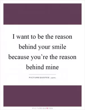 I want to be the reason behind your smile because you’re the reason behind mine Picture Quote #1