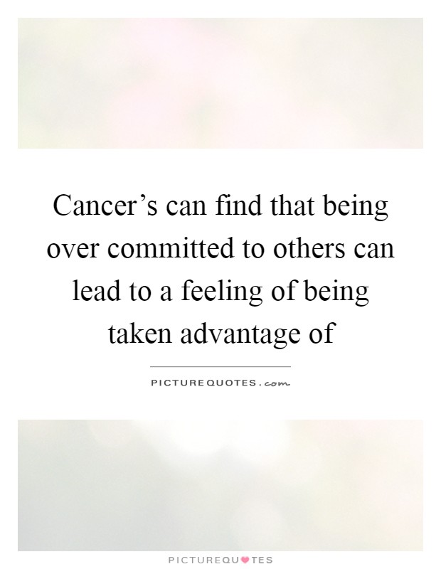Cancer's can find that being over committed to others can lead to a feeling of being taken advantage of Picture Quote #1