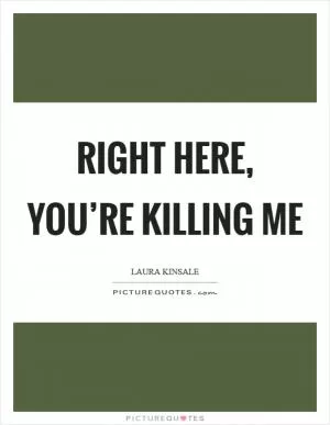 Right here, you’re killing me Picture Quote #1