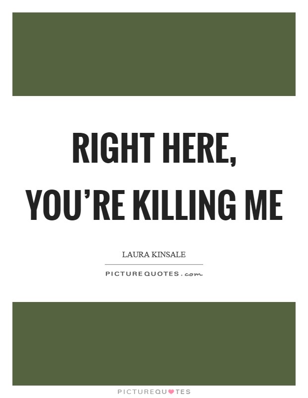 Right here, you're killing me Picture Quote #1