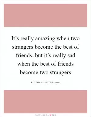 It’s really amazing when two strangers become the best of friends, but it’s really sad when the best of friends become two strangers Picture Quote #1