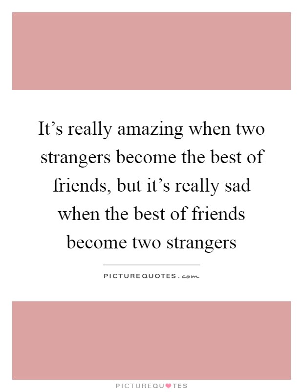 It's really amazing when two strangers become the best of friends, but it's really sad when the best of friends become two strangers Picture Quote #1