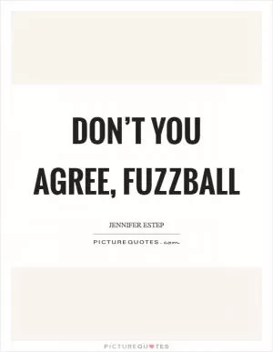 Don’t you agree, fuzzball Picture Quote #1