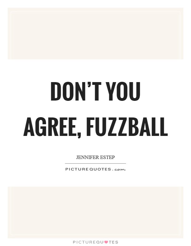 Don't you agree, fuzzball Picture Quote #1
