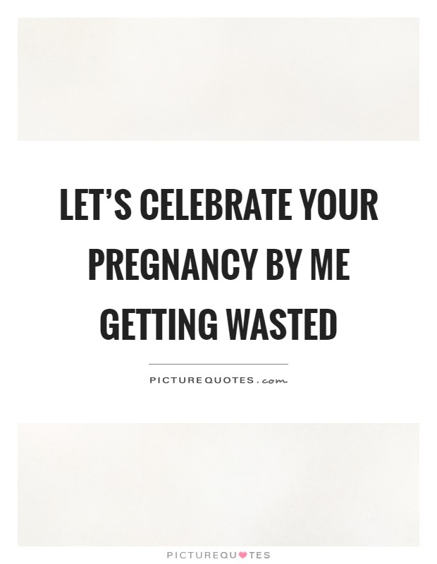Let's celebrate your pregnancy by me getting wasted Picture Quote #1