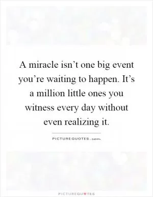 A miracle isn’t one big event you’re waiting to happen. It’s a million little ones you witness every day without even realizing it Picture Quote #1