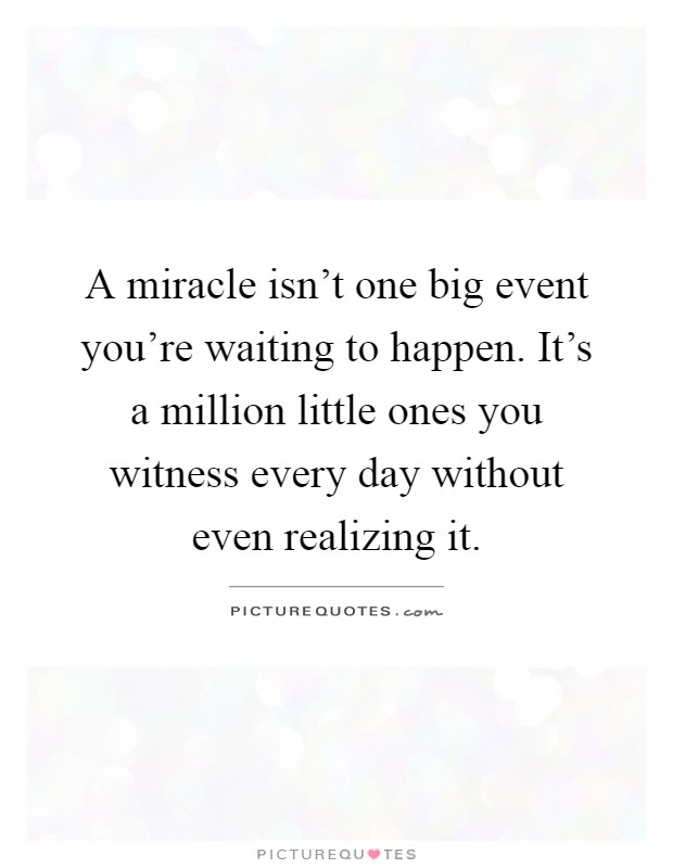 A miracle isn't one big event you're waiting to happen. It's a million little ones you witness every day without even realizing it Picture Quote #1