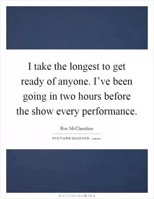 I take the longest to get ready of anyone. I’ve been going in two hours before the show every performance Picture Quote #1