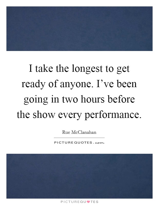 I take the longest to get ready of anyone. I've been going in two hours before the show every performance Picture Quote #1