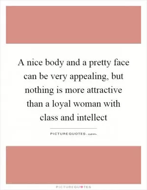 A nice body and a pretty face can be very appealing, but nothing is more attractive than a loyal woman with class and intellect Picture Quote #1