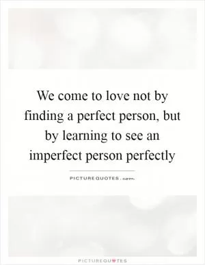 We come to love not by finding a perfect person, but by learning to see an imperfect person perfectly Picture Quote #1