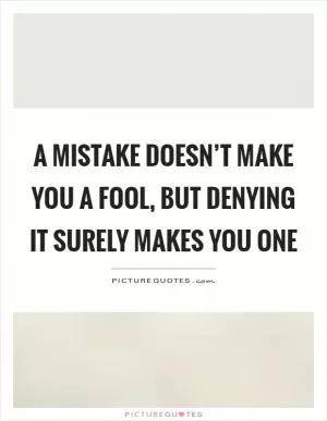 A mistake doesn’t make you a fool, but denying it surely makes you one Picture Quote #1