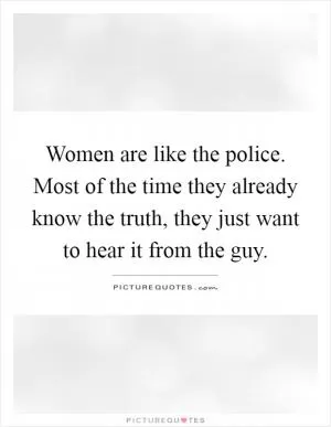 Women are like the police. Most of the time they already know the truth, they just want to hear it from the guy Picture Quote #1